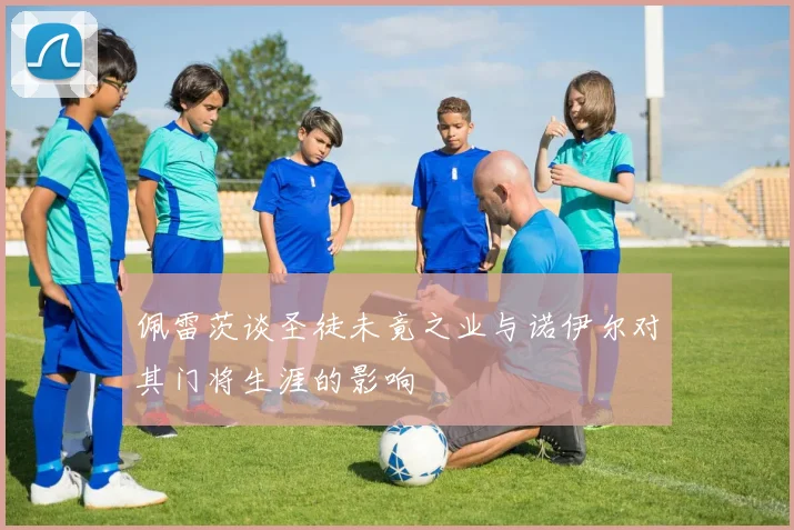 佩雷茨谈圣徒未竟之业与诺伊尔对其门将生涯的影响