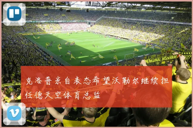 克洛普亲自表态希望沃勒尔继续担任德天空体育总监