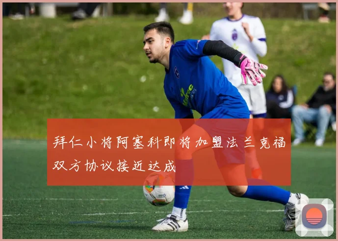 拜仁小将阿塞科即将加盟法兰克福双方协议接近达成