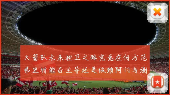火箭队未来控卫之路究竟在何方范弗里特能否主导还是依赖阿门与谢泼德的表现