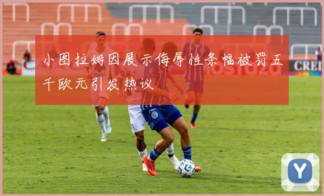 小图拉姆因展示侮辱性条幅被罚五千欧元引发热议