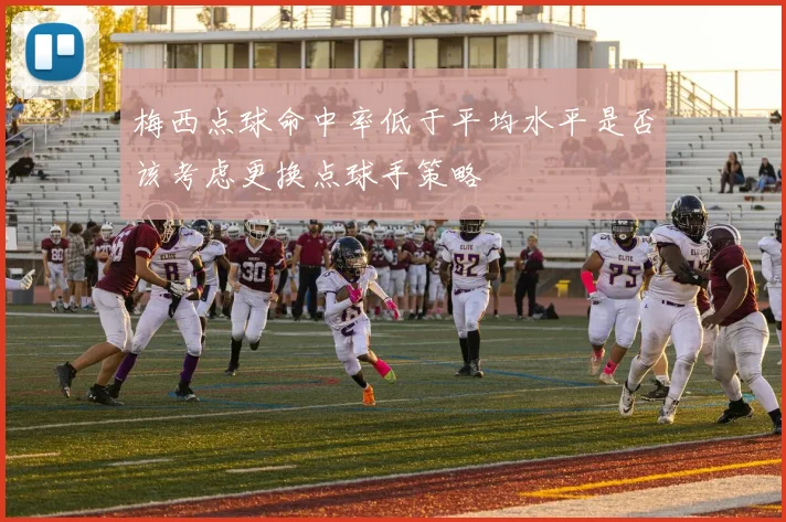 梅西点球命中率低于平均水平是否该考虑更换点球手策略