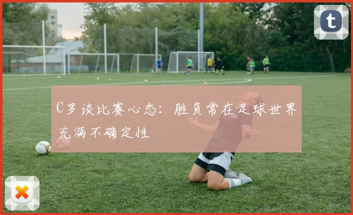 C罗谈比赛心态：胜负常在足球世界充满不确定性
