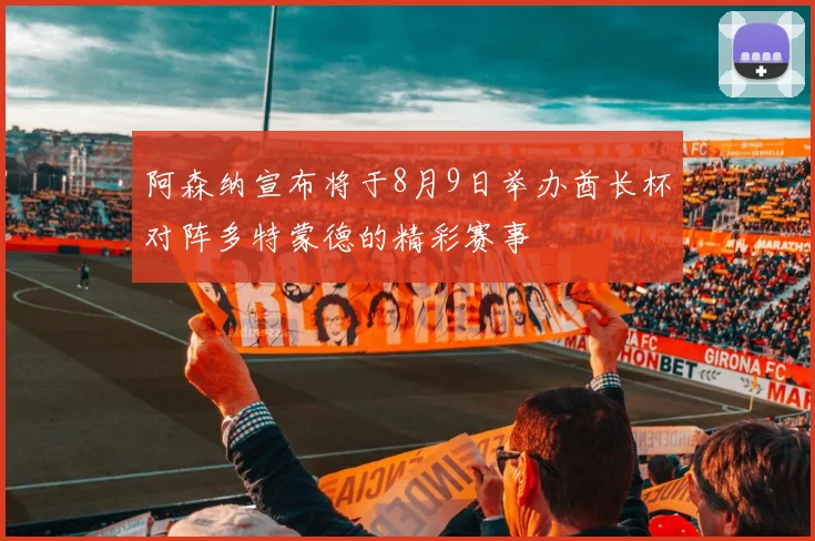 阿森纳宣布将于8月9日举办酋长杯对阵多特蒙德的精彩赛事