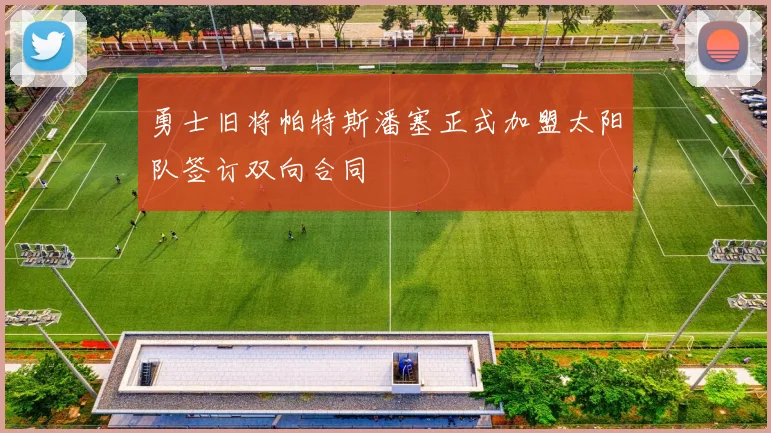 勇士旧将帕特斯潘塞正式加盟太阳队签订双向合同
