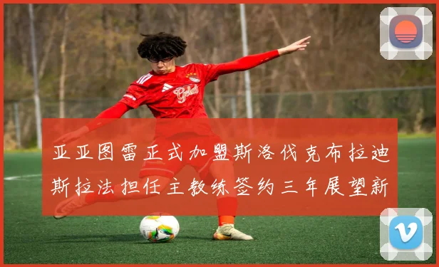 亚亚图雷正式加盟斯洛伐克布拉迪斯拉法担任主教练签约三年展望新篇章