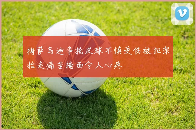 梅萨乌迪争抢皮球不慎受伤被担架抬走痛苦掩面令人心疼