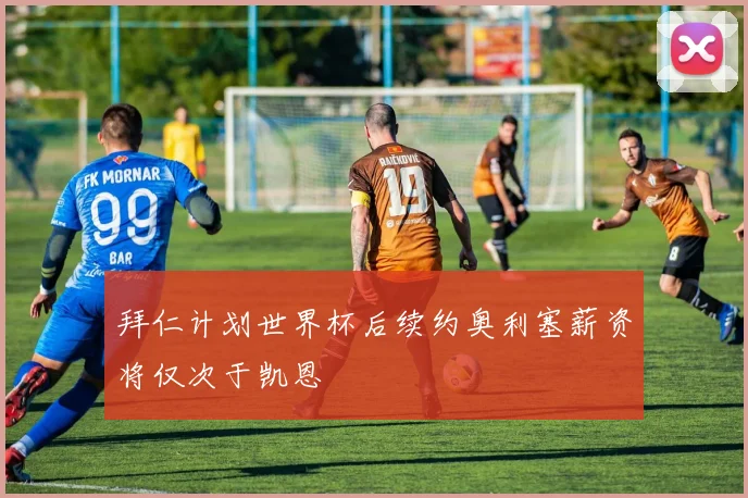 拜仁计划世界杯后续约奥利塞薪资将仅次于凯恩