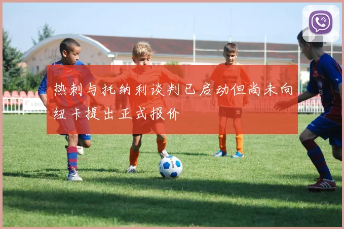 热刺与托纳利谈判已启动但尚未向纽卡提出正式报价