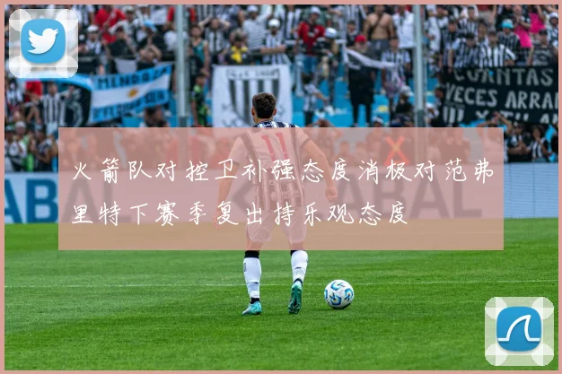 火箭队对控卫补强态度消极对范弗里特下赛季复出持乐观态度