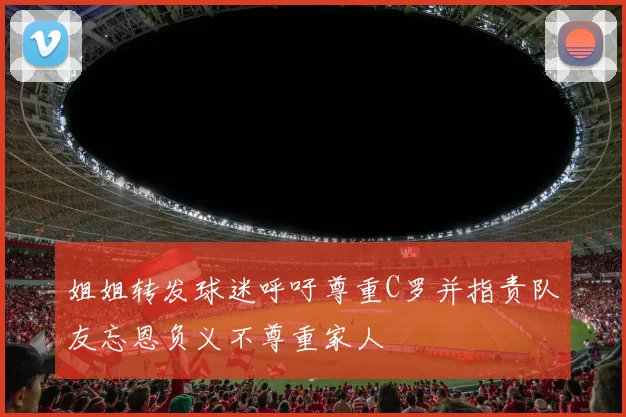 姐姐转发球迷呼吁尊重C罗并指责队友忘恩负义不尊重家人
