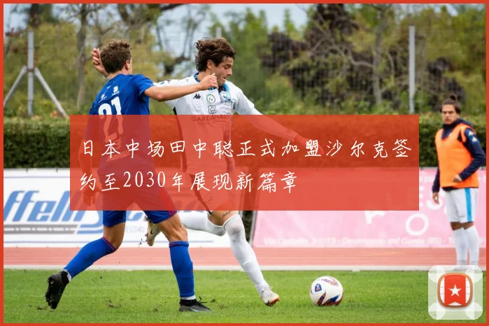 日本中场田中聪正式加盟沙尔克签约至2030年展现新篇章